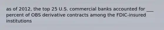 as of 2012, the top 25 U.S. commercial banks accounted for ___ percent of OBS derivative contracts among the FDIC-insured institutions