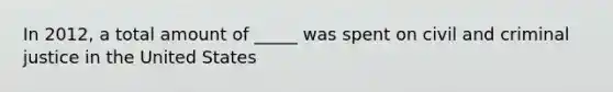 In 2012, a total amount of _____ was spent on civil and criminal justice in the United States