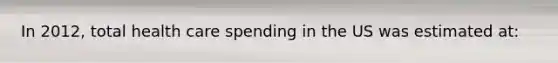 In 2012, total health care spending in the US was estimated at: