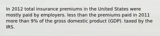 In 2012 total insurance premiums in the United States were mostly paid by employers. less than the premiums paid in 2011 more than 9% of the gross domestic product (GDP). taxed by the IRS.