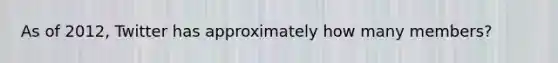 As of 2012, Twitter has approximately how many members?