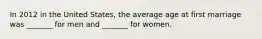 In 2012 in the United States, the average age at first marriage was _______ for men and _______ for women.