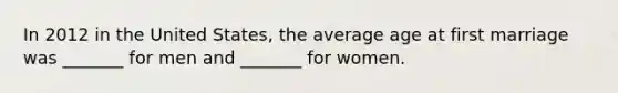 In 2012 in the United States, the average age at first marriage was _______ for men and _______ for women.