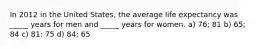 In 2012 in the United States, the average life expectancy was _____ years for men and _____ years for women. a) 76; 81 b) 65; 84 c) 81: 75 d) 84; 65