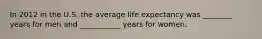 In 2012 in the U.S. the average life expectancy was ________ years for men and ___________ years for women.