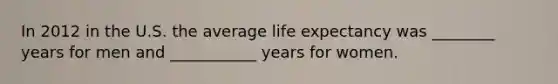 In 2012 in the U.S. the average life expectancy was ________ years for men and ___________ years for women.