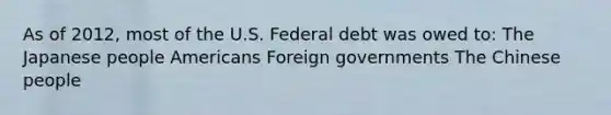 As of 2012, most of the U.S. Federal debt was owed to: The Japanese people Americans Foreign governments The Chinese people