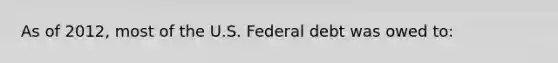 As of 2012, most of the U.S. Federal debt was owed to: