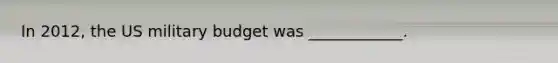In 2012, the US military budget was ____________.