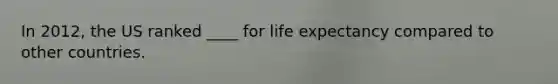 In 2012, the US ranked ____ for life expectancy compared to other countries.