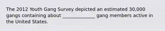 The 2012 Youth Gang Survey depicted an estimated 30,000 gangs containing about ______________ gang members active in the United States.