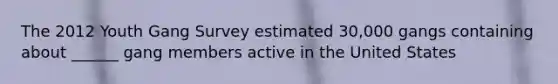 The 2012 Youth Gang Survey estimated 30,000 gangs containing about ______ gang members active in the United States