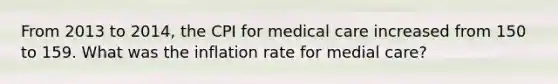 From 2013 to 2014, the CPI for medical care increased from 150 to 159. What was the inflation rate for medial care?