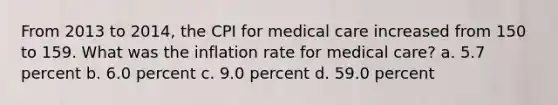 From 2013 to 2014, the CPI for medical care increased from 150 to 159. What was the inflation rate for medical care? a. 5.7 percent b. 6.0 percent c. 9.0 percent d. 59.0 percent