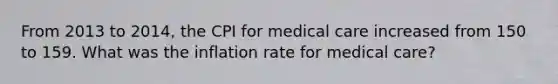 From 2013 to 2014, the CPI for medical care increased from 150 to 159. What was the inflation rate for medical care?