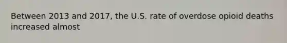 Between 2013 and 2017, the U.S. rate of overdose opioid deaths increased almost