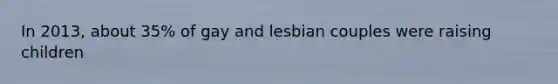 In 2013, about 35% of gay and lesbian couples were raising children