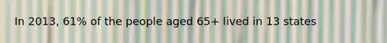 In 2013, 61% of the people aged 65+ lived in 13 states