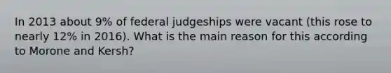 In 2013 about 9% of federal judgeships were vacant (this rose to nearly 12% in 2016). What is the main reason for this according to Morone and Kersh?