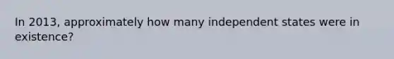 In 2013, approximately how many independent states were in existence?