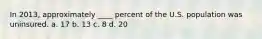 In 2013, approximately ____ percent of the U.S. population was uninsured. a. 17 b. 13 c. 8 d. 20