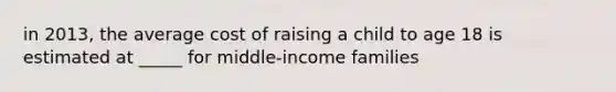 in 2013, the average cost of raising a child to age 18 is estimated at _____ for middle-income families