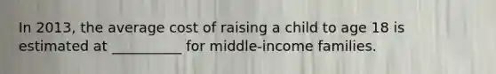 In 2013, the average cost of raising a child to age 18 is estimated at __________ for middle-income families.