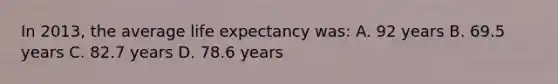 In 2013, the average life expectancy was: A. 92 years B. 69.5 years C. 82.7 years D. 78.6 years