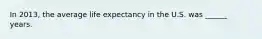 In 2013, the average life expectancy in the U.S. was ______ years.