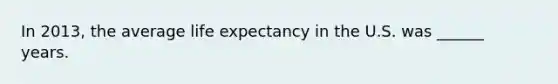 In 2013, the average life expectancy in the U.S. was ______ years.