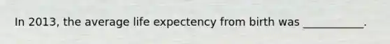 In 2013, the average life expectency from birth was ___________.