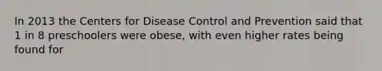 In 2013 the Centers for Disease Control and Prevention said that 1 in 8 preschoolers were obese, with even higher rates being found for