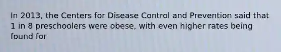 In 2013, the Centers for Disease Control and Prevention said that 1 in 8 preschoolers were obese, with even higher rates being found for