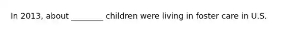 In 2013, about ________ children were living in foster care in U.S.