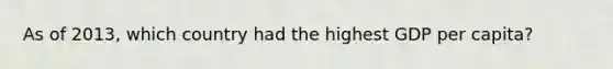 As of 2013, which country had the highest GDP per capita?