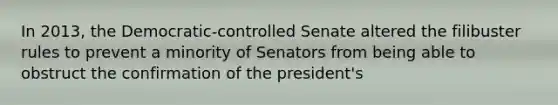 In 2013, the Democratic-controlled Senate altered the filibuster rules to prevent a minority of Senators from being able to obstruct the confirmation of the president's