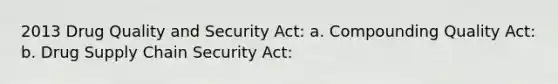 2013 Drug Quality and Security Act: a. Compounding Quality Act: b. Drug Supply Chain Security Act: