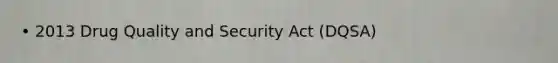 • 2013 Drug Quality and Security Act (DQSA)