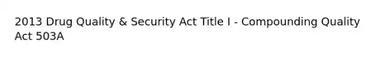 2013 Drug Quality & Security Act Title I - Compounding Quality Act 503A