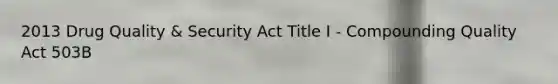 2013 Drug Quality & Security Act Title I - Compounding Quality Act 503B