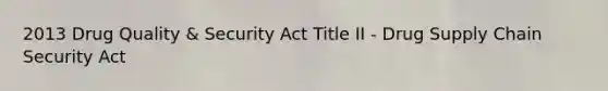 2013 Drug Quality & Security Act Title II - Drug Supply Chain Security Act