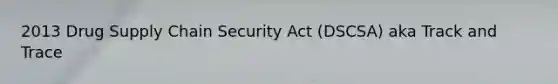 2013 Drug Supply Chain Security Act (DSCSA) aka Track and Trace