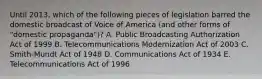 Until 2013, which of the following pieces of legislation barred the domestic broadcast of Voice of America (and other forms of "domestic propaganda")? A. Public Broadcasting Authorization Act of 1999 B. Telecommunications Modernization Act of 2003 C. Smith-Mundt Act of 1948 D. Communications Act of 1934 E. Telecommunications Act of 1996