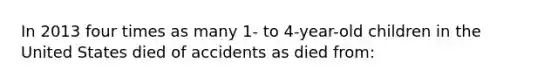 In 2013 four times as many 1- to 4-year-old children in the United States died of accidents as died from: