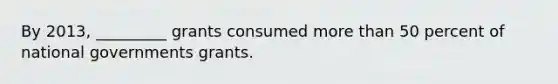 By 2013, _________ grants consumed more than 50 percent of national governments grants.