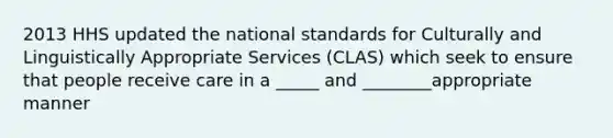 2013 HHS updated the national standards for Culturally and Linguistically Appropriate Services (CLAS) which seek to ensure that people receive care in a _____ and ________appropriate manner