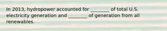 In 2013, hydropower accounted for ________ of total U.S. electricity generation and ________ of generation from all renewables.