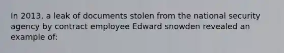 In 2013, a leak of documents stolen from the national security agency by contract employee Edward snowden revealed an example of: