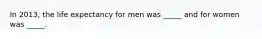 In 2013, the life expectancy for men was _____ and for women was _____.