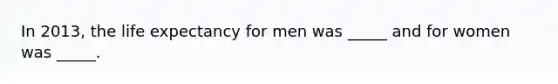 In 2013, the life expectancy for men was _____ and for women was _____.